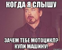 когда я слышу зачем тебе мотоцикл? купи машину!