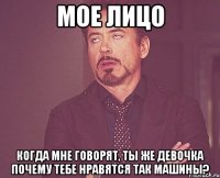 мое лицо когда мне говорят, ты же девочка почему тебе нравятся так машины?