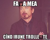 fața mea cînd irune trollește