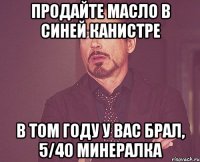 продайте масло в синей канистре в том году у вас брал, 5/40 минералка