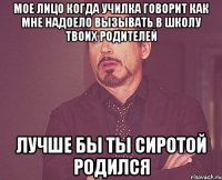 мое лицо когда училка говорит как мне надоело вызывать в школу твоих родителей лучше бы ты сиротой родился