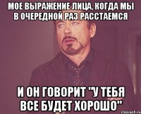 мое выражение лица, когда мы в очередной раз расстаемся и он говорит "у тебя все будет хорошо"