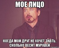 мое лицо когда мой друг не хочет знать, сколько весит муравей