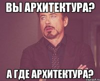 вы архитектура? а где архитектура?