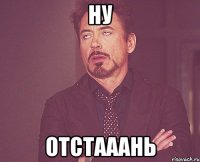 ну отстааань