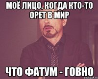 моё лицо, когда кто-то орет в мир что фатум - говно