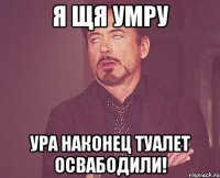 я щя умру ура наконец туалет освабодили!