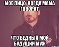 мое лицо, когда мама говорит что бедный мой будущий муж