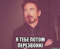  я тебе потом перезвоню