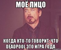 моё лицо когда кто-то говорит, что deadpool это игра года