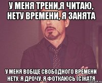 у меня трени,я читаю, нету времени, я занята у меня вобще свободного времени нету, я дрочу, я фоткаюсь (c)катя