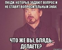 люди, которые задают вопрос и не ставят вопросительный знак, что же вы, блядь, делаете?