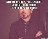 атеизм,на дворе 21 век,мы же современные,чушка что-ли,европеизация 