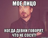 мое лицо когда девки говорят, что не сосут!