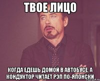 твое лицо когда едешь домой в автобусе, а кондуктор читает рэп по-японски