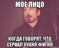 мое лицо когда говорят, что сериал кухня фигня