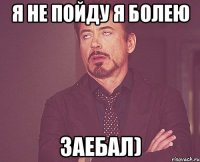 я не пойду я болею заебал)