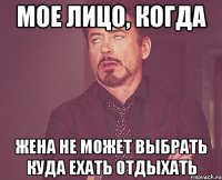 мое лицо, когда жена не может выбрать куда ехать отдыхать