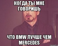 когда ты мне говоришь что bmw лучше чем mercedes