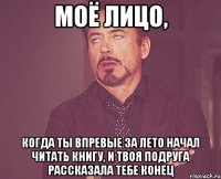 моё лицо, когда ты впревые за лето начал читать книгу, и твоя подруга рассказала тебе конец