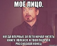 моё лицо, когда впервые за лето начал читать книгу, увлекся, и твоя подруга рассказала конец