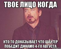 твое лицо когда кто то доказывает что шахтер победит динамо 4-го августа