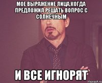 мое выражение лица,когда предложил решать вопрос с солнечным и все игнорят