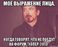 моё выражение лица, когда говорят, что не поедут на форум "хопёр-2013"