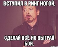 вступил в ринг ногой, сделай всё, но выграй бой.