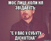 моє лице коли ня звідавуть: "є у вас у субуту діскотека"