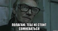  полагаю, тебе не стоит сомневаться