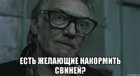  есть желающие накормить свиней?