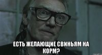  есть желающие свиньям на корм?