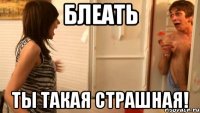 блеать ты такая страшная!