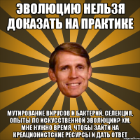 эволюцию нельзя доказать на практике мутирование вирусов и бактерий, селекция, опыты по искусственной эволюции? хм, мне нужно время, чтобы зайти на креационистские ресурсы и дать ответ