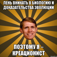 лень вникать в биологию и доказательства эволюции поэтому я – креационист
