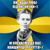 ви - наші любі підписнички=) м плекаємо до вас найщиріші почуття=)