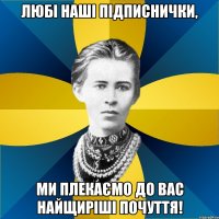 любі наші підписнички, ми плекаємо до вас найщиріші почуття!