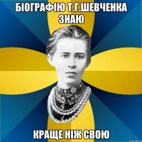 біографію т.г.шевченка знаю краще ніж свою