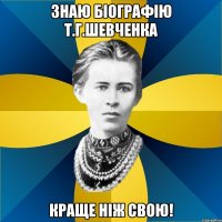 знаю біографію т.г.шевченка краще ніж свою!