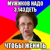 мужиков надо 3,14здеть чтобы женить