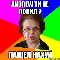 andrew ти не понил ? пащел нахуй