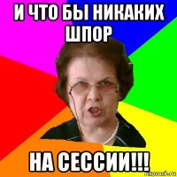 и что бы никаких шпор на сессии!!!