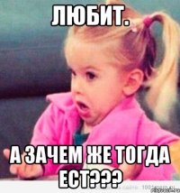 любит. а зачем же тогда ест???