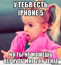 у тебя есть iphone 5 но ты не можешь вернуть мне 200 тенге