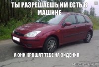 а они крошат тебе на сидения ты разрешаешь им есть в машине