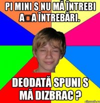 pi mini s nu mă întrebi așa întrebări. deodată spuni s mă dizbrac ?