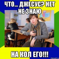 что... джесус? нет не знаю на кол его!!!