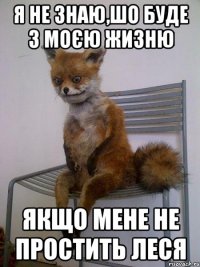 я не знаю,шо буде з моєю жизню якщо мене не простить леся