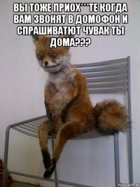 вы тоже приох***те когда вам звонят в домофон и спрашиватют чувак ты дома??? 